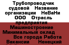 Трубопроводчик судовой › Название организации ­ НеВаНи, ООО › Отрасль предприятия ­ Машиностроение › Минимальный оклад ­ 70 000 - Все города Работа » Вакансии   . Ненецкий АО,Великовисочное с.